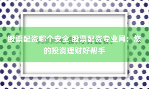 股票配資哪個安全 股票配資專業(yè)網(wǎng)：您的投資理財好幫手