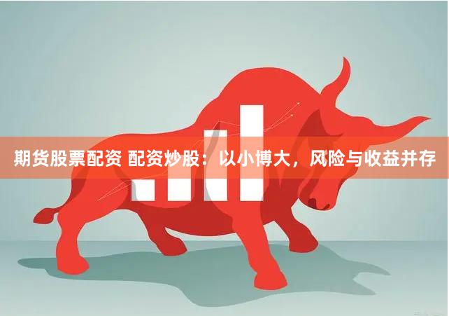 期貨股票配資 配資炒股：以小博大，風(fēng)險(xiǎn)與收益并存