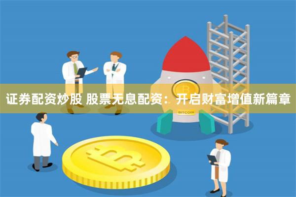 證券配資炒股 股票無息配資：開啟財富增值新篇章