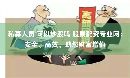 私募人員 可以炒股嗎 股票配資專業(yè)網(wǎng)：安全、高效、助您財(cái)富增值