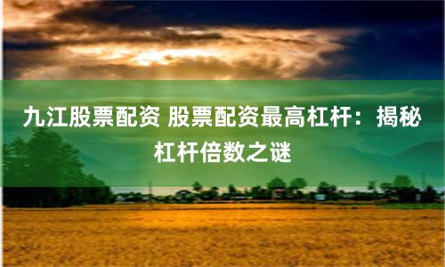 九江股票配資 股票配資最高杠桿：揭秘杠桿倍數(shù)之謎