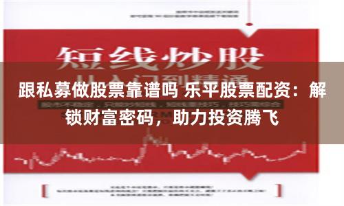 跟私募做股票靠譜嗎 樂平股票配資：解鎖財富密碼，助力投資騰飛