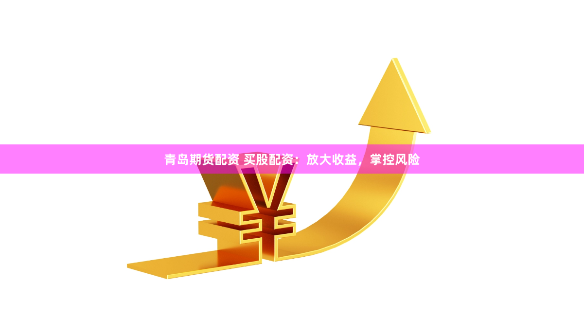 青島期貨配資 買(mǎi)股配資：放大收益，掌控風(fēng)險(xiǎn)