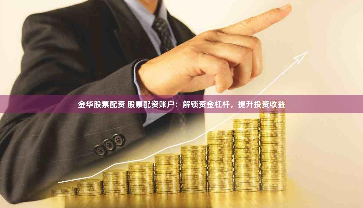 金華股票配資 股票配資賬戶：解鎖資金杠桿，提升投資收益