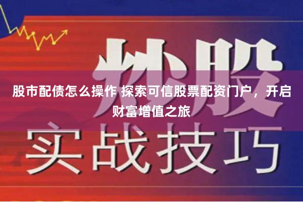 股市配債怎么操作 探索可信股票配資門戶，開啟財富增值之旅