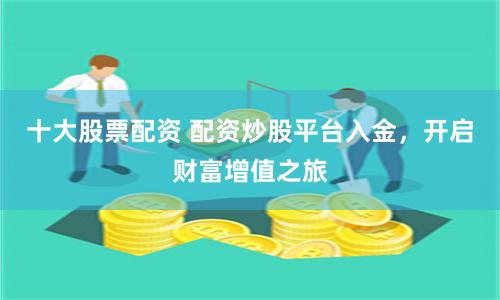 十大股票配資 配資炒股平臺(tái)入金，開啟財(cái)富增值之旅