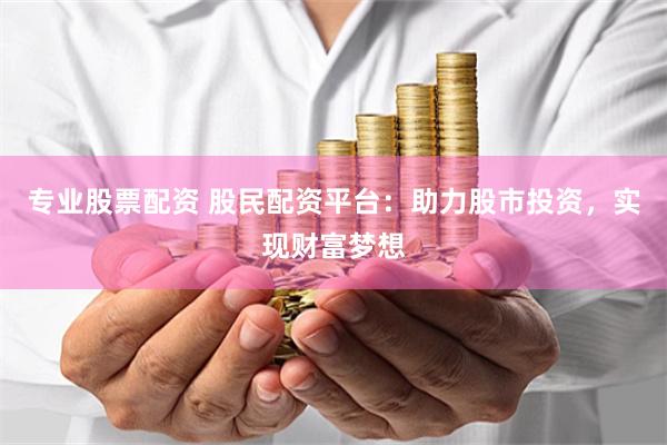 專業股票配資 股民配資平臺：助力股市投資，實現財富夢想