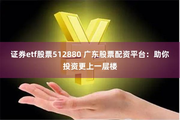 證券etf股票512880 廣東股票配資平臺：助你投資更上一層樓