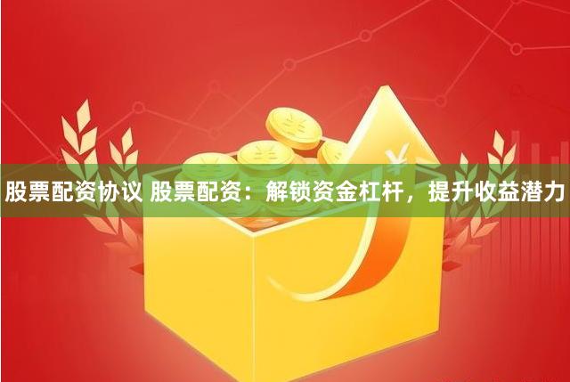 股票配資協(xié)議 股票配資：解鎖資金杠桿，提升收益潛力