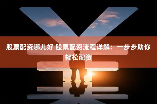 股票配資哪兒好 股票配資流程詳解：一步步助你輕松配資