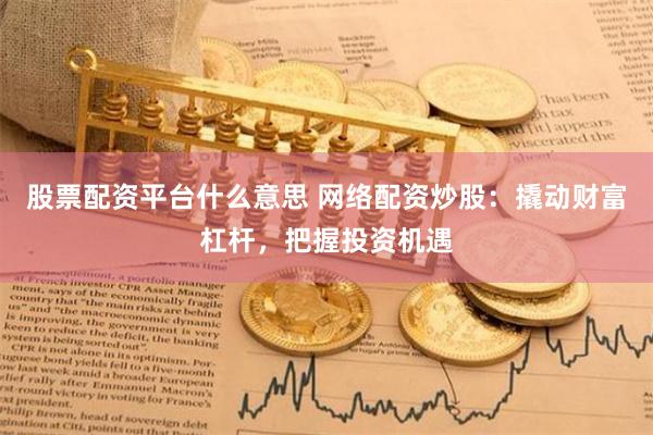 股票配資平臺什么意思 網(wǎng)絡(luò)配資炒股：撬動財富杠桿，把握投資機(jī)遇