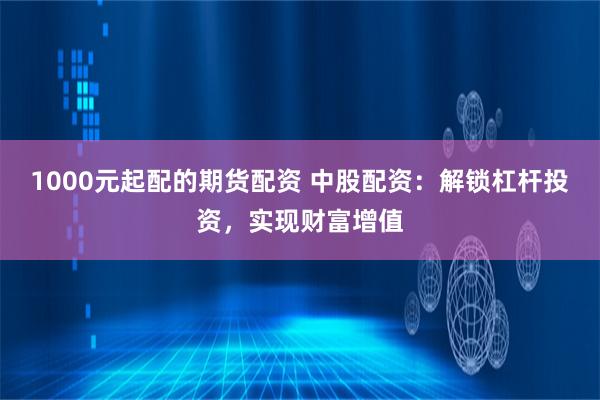 1000元起配的期貨配資 中股配資：解鎖杠桿投資，實現財富增值