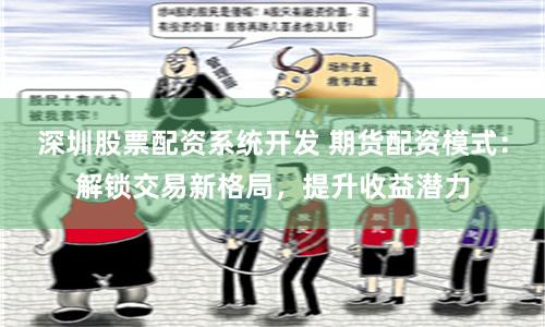 深圳股票配資系統開發 期貨配資模式：解鎖交易新格局，提升收益潛力